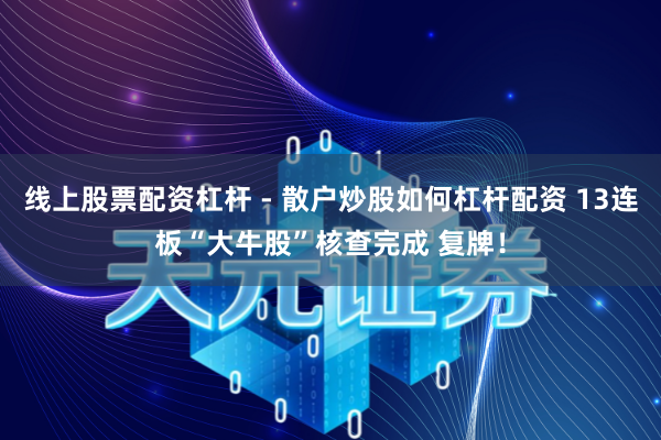 线上股票配资杠杆 - 散户炒股如何杠杆配资 13连板“大牛股”核查完成 复牌！