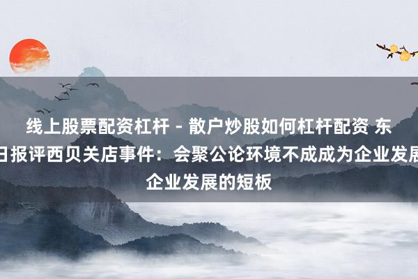 线上股票配资杠杆 - 散户炒股如何杠杆配资 东谈主民日报评西贝关店事件：会聚公论环境不成成为企业发展的短板