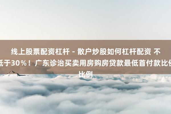 线上股票配资杠杆 - 散户炒股如何杠杆配资 不低于30％！广东诊治买卖用房购房贷款最低首付款比例