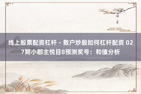 线上股票配资杠杆 - 散户炒股如何杠杆配资 027期小郡主悦目8预测奖号：和值分析