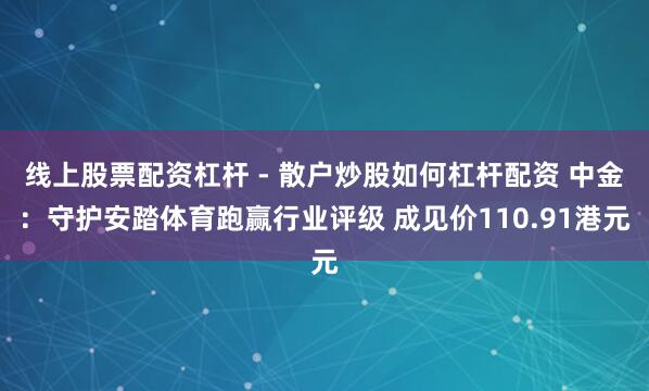 线上股票配资杠杆 - 散户炒股如何杠杆配资 中金：守护安踏体育跑赢行业评级 成见价110.91港元